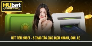 Rút Tiền HUBET - 5 Thao Tác Giao Dịch Nhanh, Gọn, Lẹ